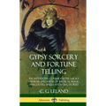 Gypsy Sorcery and Fortune Telling: Incantations, Conjurations, Lucky Charms, Specimens of Medical Magic Anecdotes, Spells and Folk Stories (Hardcover)
