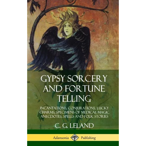 Gypsy Sorcery and Fortune Telling: Incantations, Conjurations, Lucky Charms, Specimens of Medical Magic Anecdotes, Spells and Folk Stories (Hardcover)