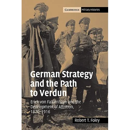 German Strategy and the Path to Verdun: Erich Von Falkenhayn and the Development of Attrition, 1870 1916