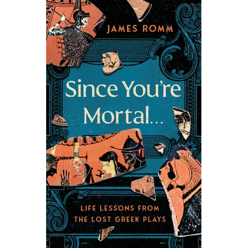Since You're Mortal . . .: Life Lessons from the Lost Greek Plays