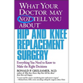 What Your Doctor May Not Tell You about Hip and Knee Replacement Surgery: Everything You Need to Know to Make the Right Decisions
