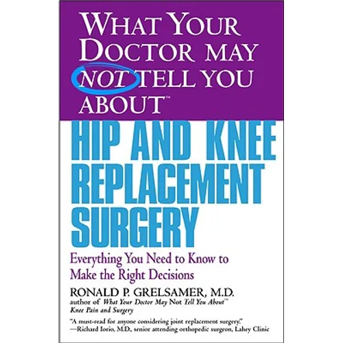 What Your Doctor May Not Tell You about Hip and Knee Replacement Surgery: Everything You Need to Know to Make the Right Decisions