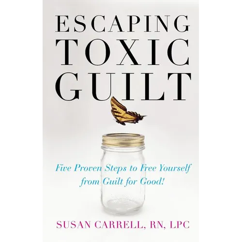 Escaping Toxic Guilt: Five Proven Steps to Free Yourself from Guilt for Good!