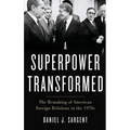 Superpower Transformed: The Remaking of American Foreign Relations in the 1970s