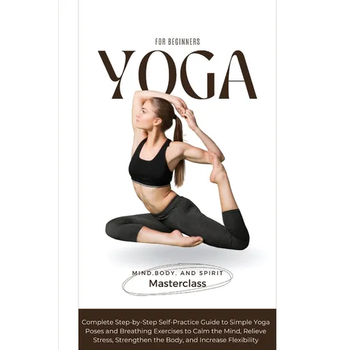Yoga for Beginners: A Complete Step-by-Step Self-Practice Guide to Simple Yoga Poses and Breathing Exercises to Calm the Mind, Relieve Stress, Strengt