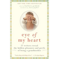 Eye of My Heart: 27 Writers Reveal the Hidden Pleasures and Perils of Being a Grandmother
