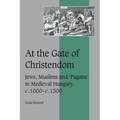 At the Gate of Christendom: Jews, Muslims and 'Pagans' in Medieval Hungary, C.1000 C.1300