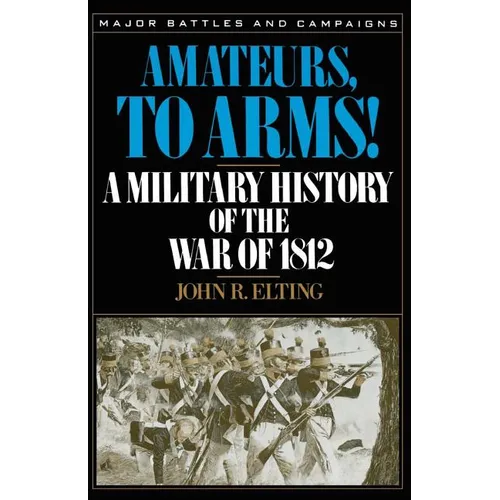 Amateurs, to Arms!: A Military History of the War of 1812