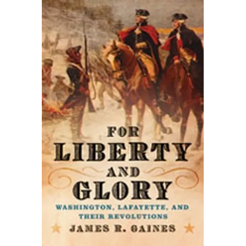 For Liberty and Glory: Washington, Lafayette, and Their Revolutions