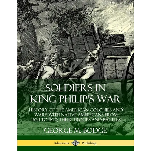 Soldiers in King Philip's War: History of the American Colonies and Wars with Native Americans from 1620 to 1677; Their Troops and Battles