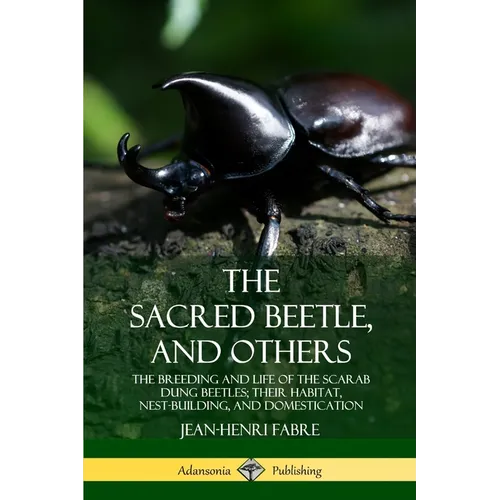 The Sacred Beetle, and Others: The Breeding and Life of the Scarab Dung Beetles; their Habitat, Nest-Building, and Domestication