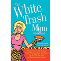 The White Trash Mom Handbook: Embrace Your Inner Trailerpark, Forget Perfection, Resist Assimilation Into the Pta, Stay Sane, and Keep Your Sense of H