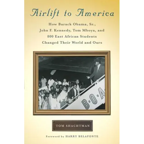 Airlift to America: How Barack Obama, Sr., John F. Kennedy, Tom Mboya, and 800 East African Students Changed Their World and Ours