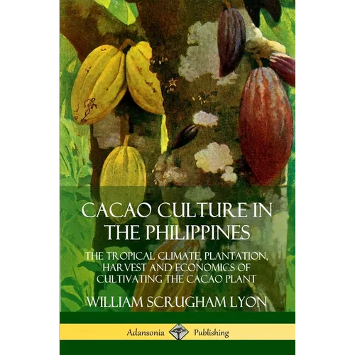 Cacao Culture in the Philippines: The Tropical Climate, Plantation, Harvest and Economics of Cultivating the Cacao Plant