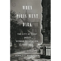 When Paris Went Dark: The City of Light Under German Occupation, 1940-1944