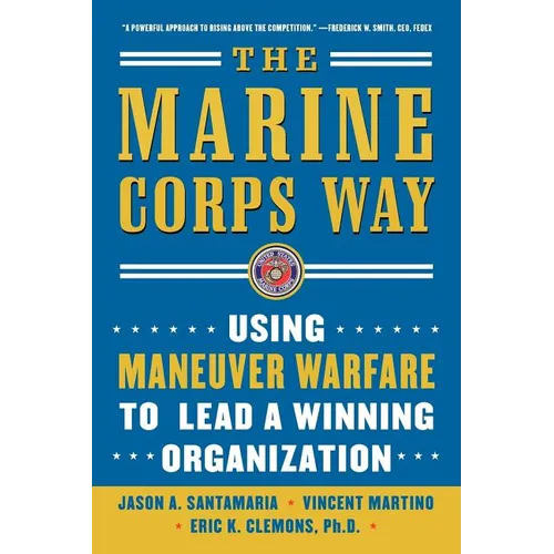 The Marine Corps Way: Using Maneuver Warfare to Lead a Winning Organization: Using Maneuver Warfare to Lead a Winning Organization