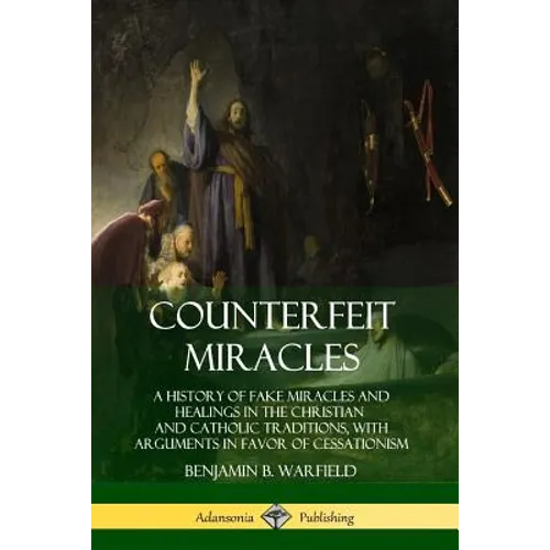 Counterfeit Miracles: A History of Fake Miracles and Healings in the Christian and Catholic Traditions, with Arguments in Favor of Cessationism