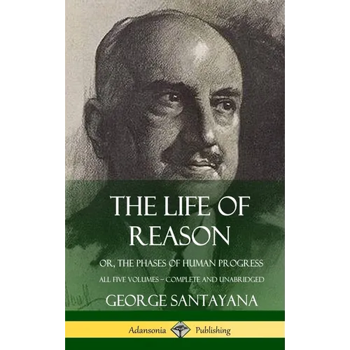 The Life of Reason: or, The Phases of Human Progress - All Five Volumes, Complete and Unabridged (Hardcover)