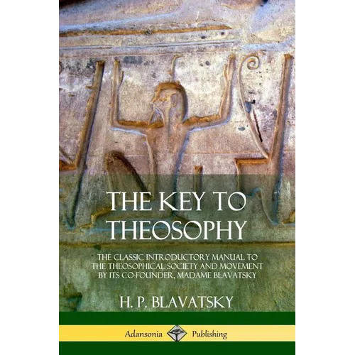 The Key to Theosophy: The Classic Introductory Manual to the Theosophical Society and Movement by Its Co-Founder, Madame Blavatsky