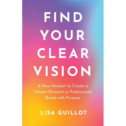 Find Your Clear Vision: A New Mindset to Create a Vibrant Personal or Professional Brand with Purpose
