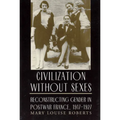 Civilization Without Sexes: Reconstructing Gender in Postwar France, 1917-1927