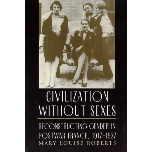 Civilization Without Sexes: Reconstructing Gender in Postwar France, 1917-1927