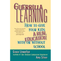 Guerrilla Learning: How to Give Your Kids a Real Education with or Without School