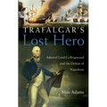 Trafalgar's Lost Hero: Admiral Lord Collingwood and the Defeat of Napoleon