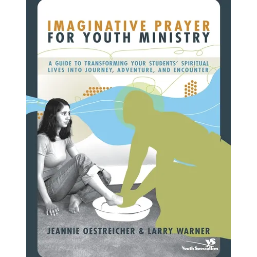 The Imaginative Prayer for Youth Ministry: A Guide to Transforming Your Students' Spiritual Lives Into Journey, Adventure, and Encounter