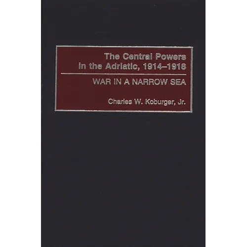 The Central Powers in the Adriatic, 1914-1918: War in a Narrow Sea