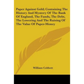 Paper Against Gold; Containing The History And Mystery Of The Bank Of England, The Funds, The Debt, The Lowering And The Raising Of The Value Of Paper