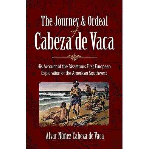 The Journey and Ordeal of Cabeza de Vaca: His Account of the Disastrous First European Exploration of the American Southwest