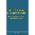 The Little Book Of Mental Health: Remove depression, anxiety, and addiction for good.