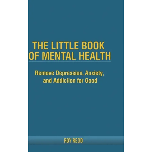 The Little Book Of Mental Health: Remove depression, anxiety, and addiction for good.