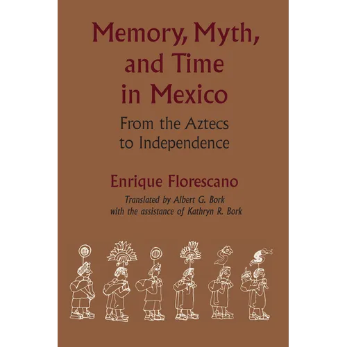 Memory, Myth, and Time in Mexico: From the Aztecs to Independence