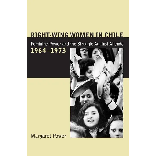 Right-Wing Women in Chile: Feminine Power and the Struggle Against Allende, 1964-1973