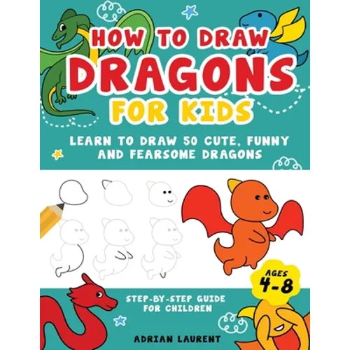 How to Draw Dragons for Kids 4-8: Learn to Draw 50 Cute, Funny and Fearsome Dragons Step-By-Step for Children