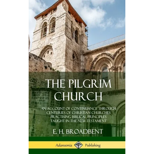The Pilgrim Church: An Account of Continuance Through Centuries of Christian Churches Practising Biblical Principles Taught in the New Testament (Hard