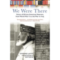 We Were There: Voices of African American Veterans, from World War II to the War in Iraq