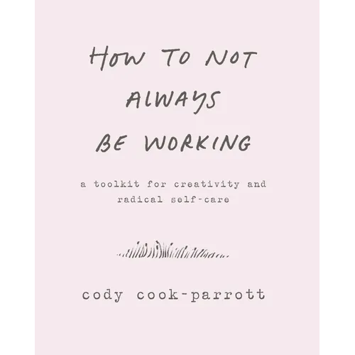 How to Not Always Be Working: A Toolkit for Creativity and Radical Self-Care