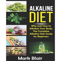 Alkaline Diet For Beginners: Why and How to Alkalize Your Body; The Complete Alkaline Diet Guide For Beginners and More Than 88 Quick Easy Deliciou