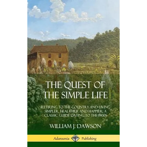 The Quest of the Simple Life: Retiring to the Country and Living Simpler, Healthier and Happier; A Classic Guide Dating to the 1900s (Hardcover)