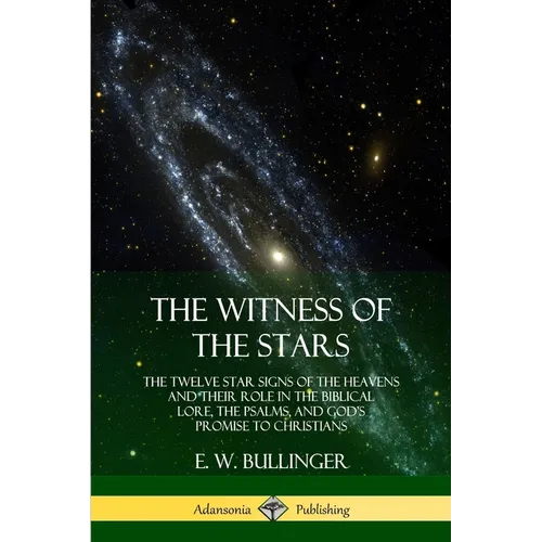 The Witness of the Stars: The Twelve Star Signs of the Heavens and Their Role in the Biblical Lore, the Psalms, and God's Promise to Christians