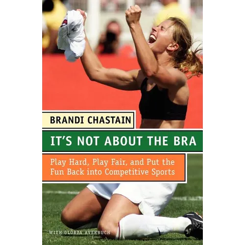 It's Not about the Bra: Play Hard, Play Fair, and Put the Fun Back Into Competitive Sports