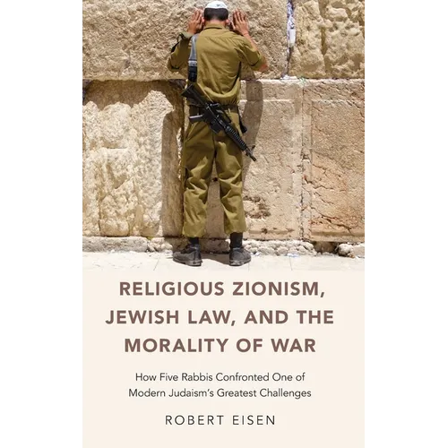 Religious Zionism, Jewish Law, and the Morality of War: How Five Rabbis Confronted One of Modern Judaism's Greatest Challenges