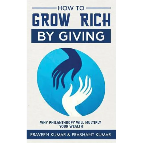 How to Grow Rich by Giving: Why Philanthropy will Multiply Your Wealth