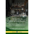 The Book of Ceremonial Magic: Including the Rites and Mysteries of Goetic Theurgy, Sorcery, Black Magic Rituals, and Infernal Necromancy