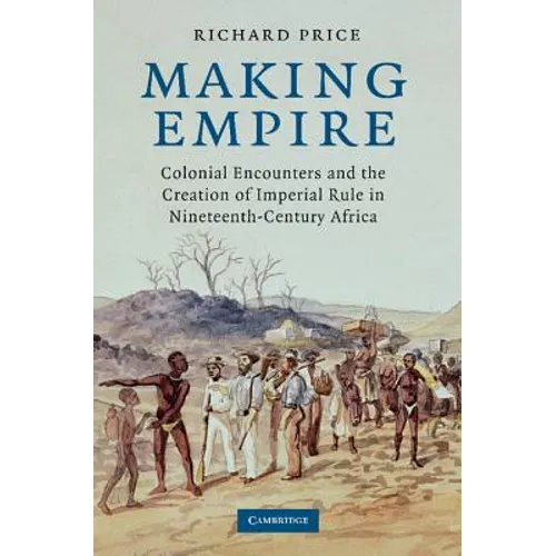 Making Empire: Colonial Encounters and the Creation of Imperial Rule in Nineteenth-Century Africa