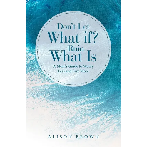 Don't Let What If? Ruin What Is: A Mom's Guide to Worry Less and Live More
