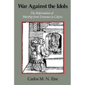 War Against the Idols: The Reformation of Worship from Erasmus to Calvin